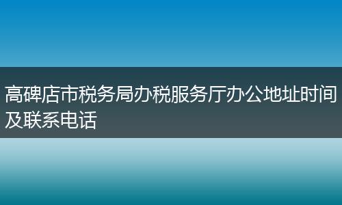 高碑店市税务局办税服务厅办公地址时间及联系电话