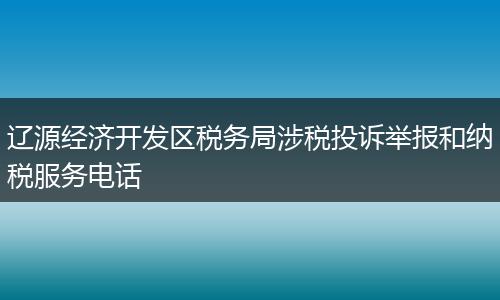 辽源经济开发区税务局涉税投诉举报和纳税服务电话