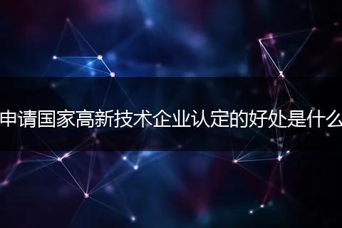 申请国家高新技术企业认定的好处是什么
