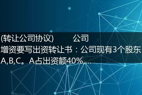 (转让公司协议)        公司增资要写出资转让书：公司现有3个股东A,B,C。A占出资额40%,...
