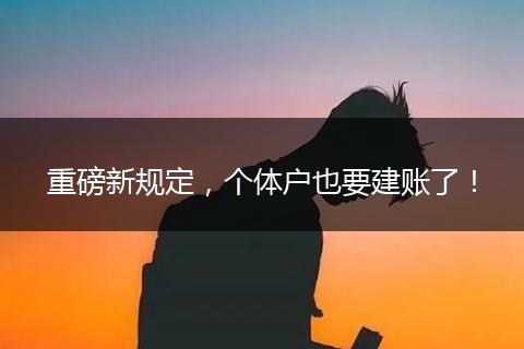 重磅新规定,个体户也要建账了!