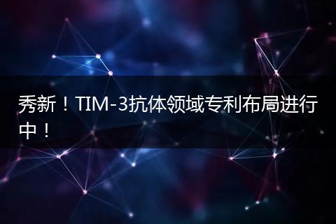 秀新！TIM-3抗体领域专利布局进行中！