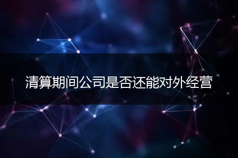 清算期间公司是否还能对外经营
