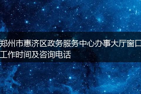郑州市惠济区政务服务中心办事大厅窗口工作时间及咨询电话