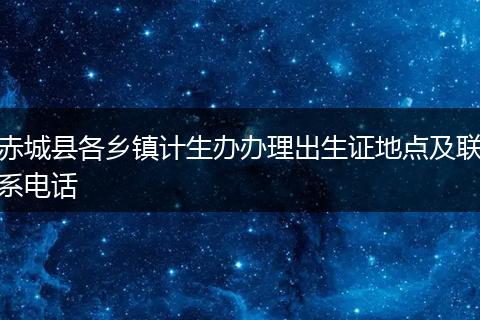 赤城县各乡镇计生办办理出生证地点及联系电话