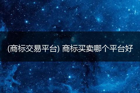 (商标交易平台) 商标买卖哪个平台好