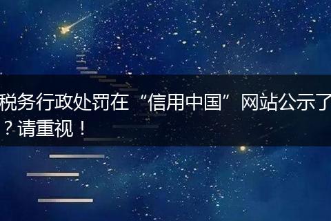 税务行政处罚在“信用中国”网站公示了?请重视!