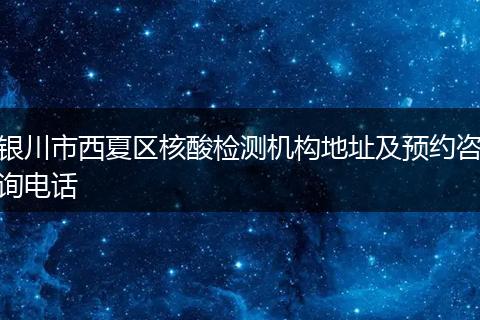 银川市西夏区核酸检测机构地址及预约咨询电话