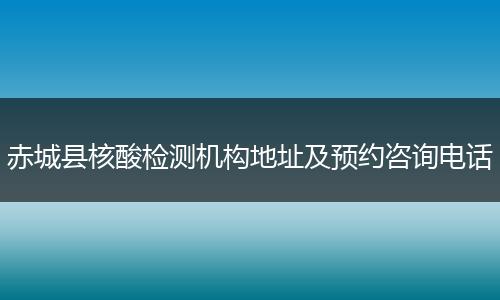 赤城县核酸检测机构地址及预约咨询电话