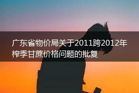 广东省物价局关于2011跨2012年榨季甘蔗价格问题的批复