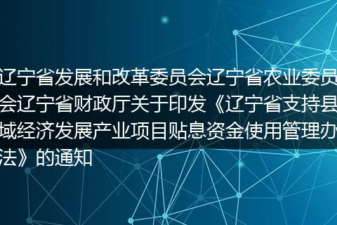 辽宁省发展和改革委员会辽宁省农业委员会辽宁省财政厅关于印发《辽宁省支持县域经济发展产业项目贴息资金使用管理办法》的通知