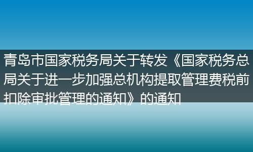 青岛市国家税务局关于转发《国家税务总局关于进一步加强总机构提取管理费税前扣除审批管理的通知》的通知