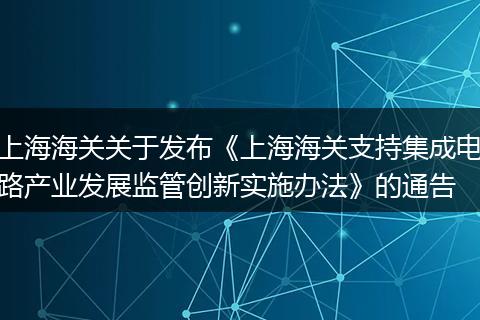 上海海关关于发布《上海海关支持集成电路产业发展监管创新实施办法》的通告