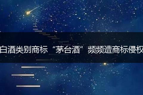 白酒类别商标“茅台酒”频频遭商标侵权