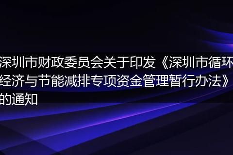 深圳市财政委员会关于印发《深圳市循环经济与节能减排专项资金管理暂行办法》的通知