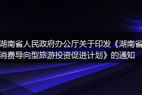 湖南省人民政府办公厅关于印发《湖南省消费导向型旅游投资促进计划》的通知