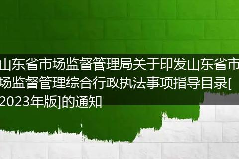 山东省市场监督管理局关于印发山东省市场监督管理综合行政执法事项指导目录[2023年版]的通知