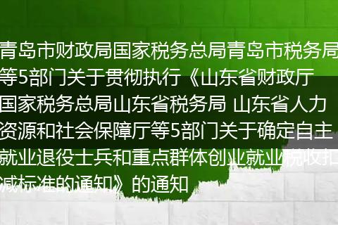 青岛市财政局国家税务总局青岛市税务局等5部门关于贯彻执行《山东省财政厅 国家税务总局山东省税务局 山东省人力资源和社会保障厅等5部门关于确定自主就业退役士兵和重点群体创业就业税收扣减标准的通知》的通知