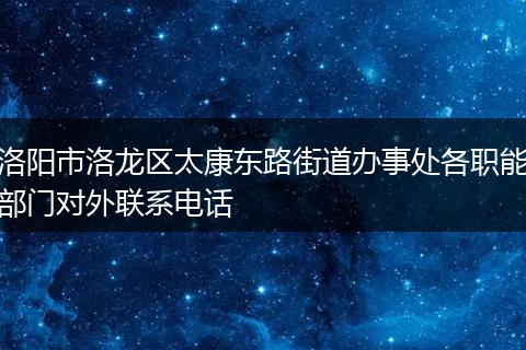 洛阳市洛龙区太康东路街道办事处各职能部门对外联系电话