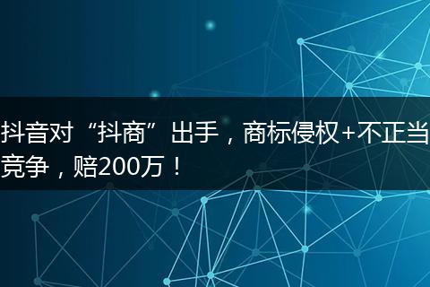 抖音对“抖商”出手，商标侵权+不正当竞争，赔200万！