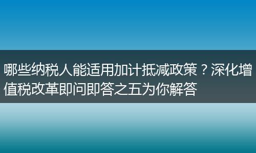 哪些纳税人能适用加计抵减政策？深化增值税改革即问即答之五为你解答