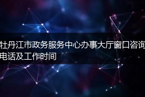 牡丹江市政务服务中心办事大厅窗口咨询电话及工作时间