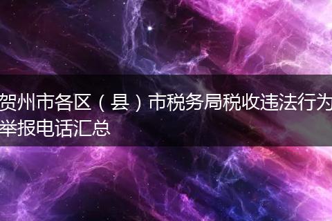 贺州市各区(县)市税务局税收违法行为举报电话汇总