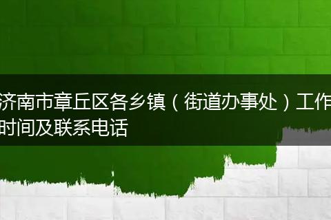 济南市章丘区各乡镇（街道办事处）工作时间及联系电话