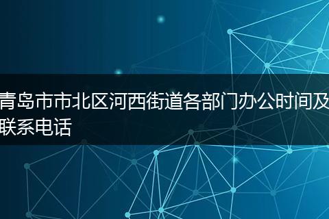 青岛市市北区河西街道各部门办公时间及联系电话
