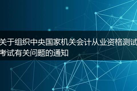 关于组织中央国家机关会计从业资格测试考试有关问题的通知