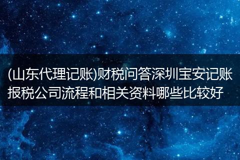 (山东代理记账)财税问答深圳宝安记账报税公司流程和相关资料哪些比较好