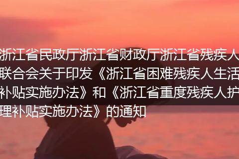 浙江省民政厅浙江省财政厅浙江省残疾人联合会关于印发《浙江省困难残疾人生活补贴实施办法》和《浙江省重度残疾人护理补贴实施办法》的通知