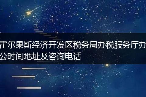 霍尔果斯经济开发区税务局办税服务厅办公时间地址及咨询电话