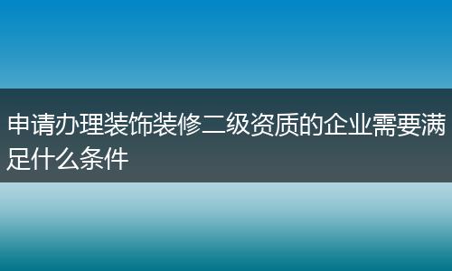 申请办理装饰装修二级资质的企业需要满足什么条件