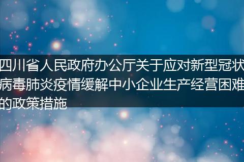 四川省人民政府办公厅关于应对新型冠状病毒肺炎疫情缓解中小企业生产经营困难的政策措施