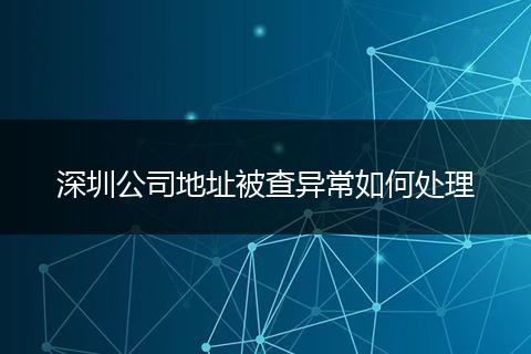 深圳公司地址被查异常如何处理