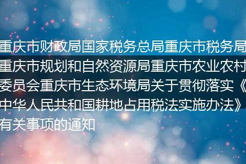 重庆市财政局国家税务总局重庆市税务局重庆市规划和自然资源局重庆市农业农村委员会重庆市生态环境局关于贯彻落实《中华人民共和国耕地占用税法实施办法》有关事项的通知