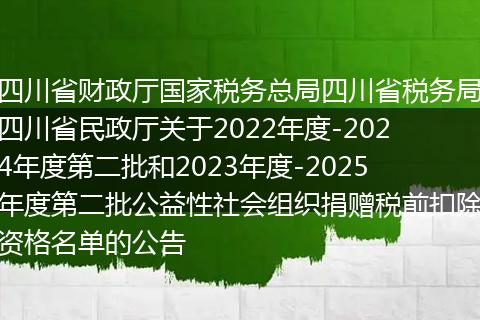 四川省财政厅国家税务总局四川省税务局四川省民政厅关于2022年度-2024年度第二批和2023年度-2025年度第二批公益性社会组织捐赠税前扣除资格名单的公告