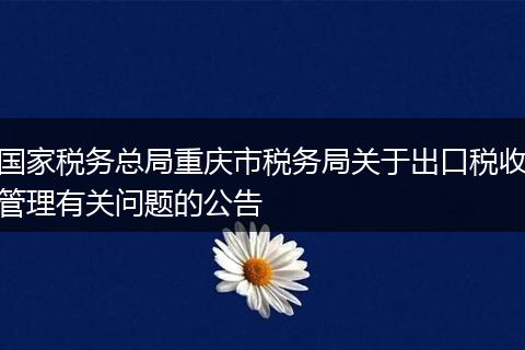 国家税务总局重庆市税务局关于出口税收管理有关问题的公告