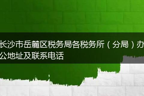 长沙市岳麓区税务局各税务所(分局)办公地址及联系电话