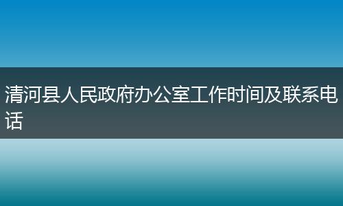 清河县人民政府办公室工作时间及联系电话