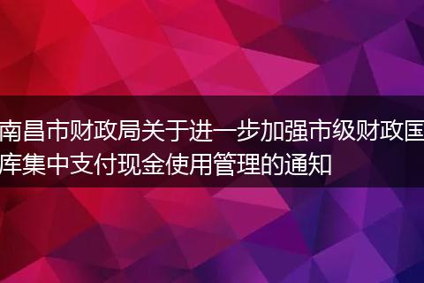 南昌市财政局关于进一步加强市级财政国库集中支付现金使用管理的通知
