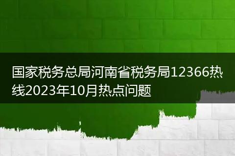 国家税务总局河南省税务局12366热线2023年10月热点问题