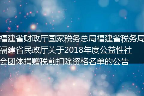 福建省财政厅国家税务总局福建省税务局福建省民政厅关于2018年度公益性社会团体捐赠税前扣除资格名单的公告