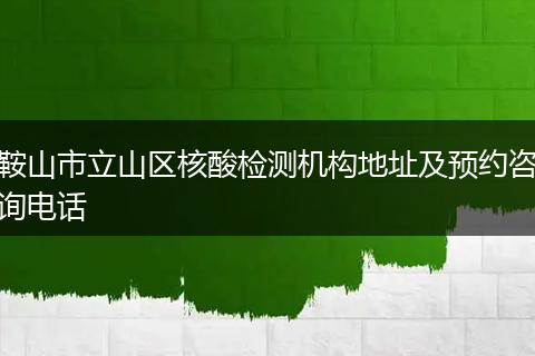 鞍山市立山区核酸检测机构地址及预约咨询电话