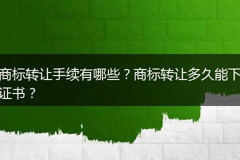 商标转让手续有哪些？商标转让多久能下证书？