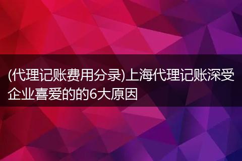(代理记账费用分录)上海代理记账深受企业喜爱的的6大原因