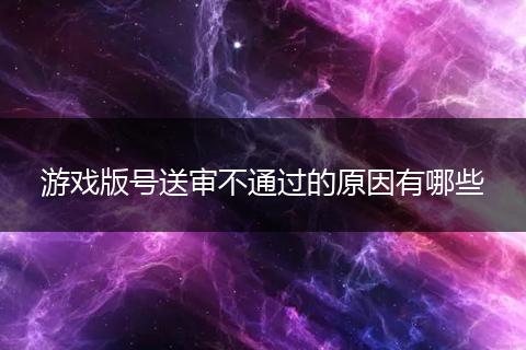 游戏版号送审不通过的原因有哪些