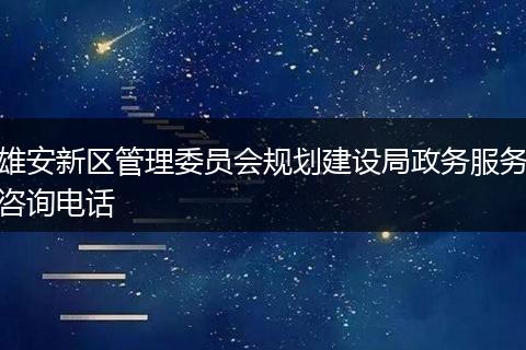 雄安新区管理委员会规划建设局政务服务咨询电话