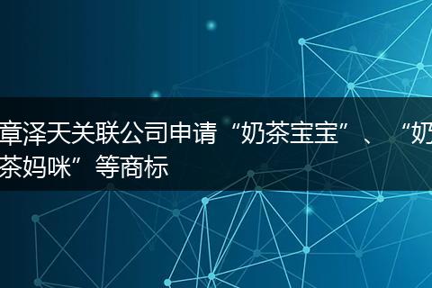 章泽天关联公司申请“奶茶宝宝”、“奶茶妈咪”等商标
